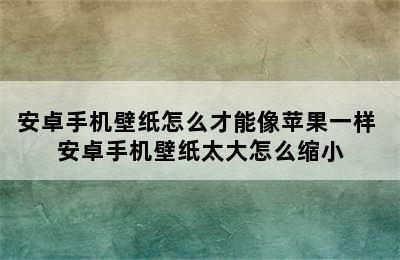 安卓手机壁纸怎么才能像苹果一样 安卓手机壁纸太大怎么缩小